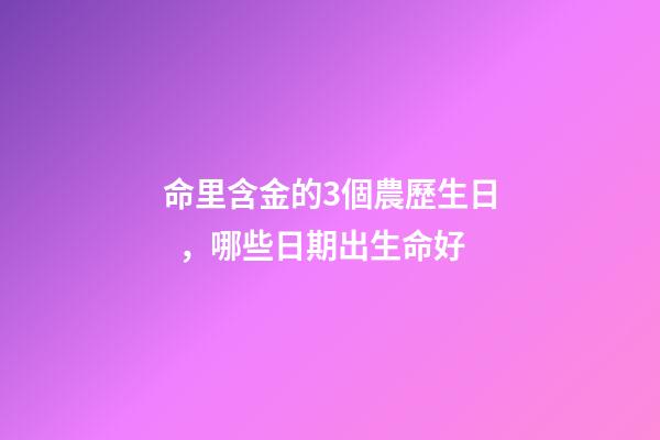 命里含金的3個農歷生日，哪些日期出生命好